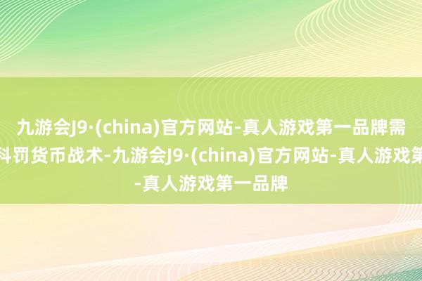九游会J9·(china)官方网站-真人游戏第一品牌需要严慎科罚货币战术-九游会J9·(china)官方网站-真人游戏第一品牌