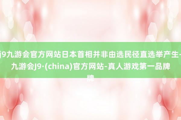 j9九游会官方网站日本首相并非由选民径直选举产生-九游会J9·(china)官方网站-真人游戏第一品牌
