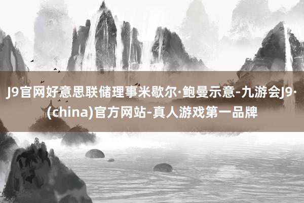 J9官网好意思联储理事米歇尔·鲍曼示意-九游会J9·(china)官方网站-真人游戏第一品牌