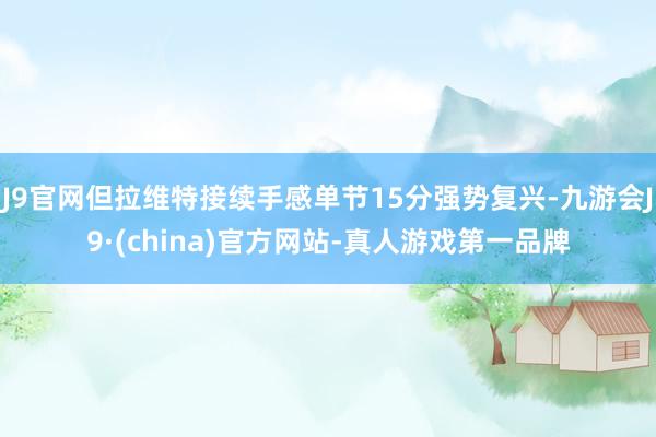J9官网但拉维特接续手感单节15分强势复兴-九游会J9·(china)官方网站-真人游戏第一品牌