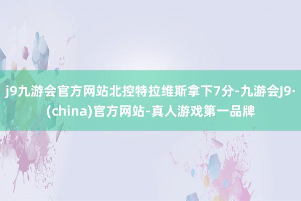 j9九游会官方网站北控特拉维斯拿下7分-九游会J9·(china)官方网站-真人游戏第一品牌