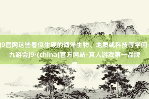 J9官网这些看似生硬的海洋生物、地质或科技等学问-九游会J9·(china)官方网站-真人游戏第一品牌