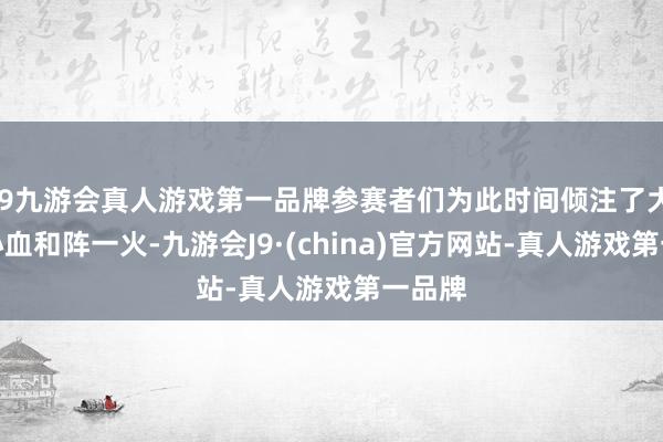 j9九游会真人游戏第一品牌参赛者们为此时间倾注了大批的心血和阵一火-九游会J9·(china)官方网站-真人游戏第一品牌