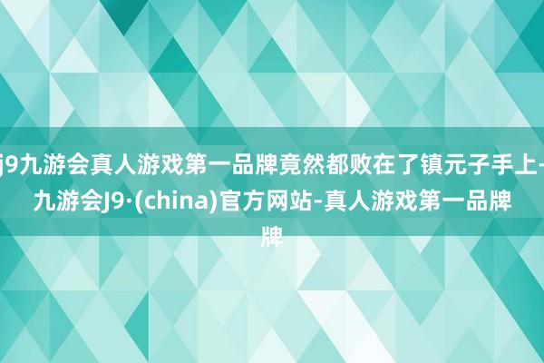 j9九游会真人游戏第一品牌竟然都败在了镇元子手上-九游会J9·(china)官方网站-真人游戏第一品牌
