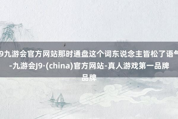 j9九游会官方网站那时通盘这个词东说念主皆松了语气-九游会J9·(china)官方网站-真人游戏第一品牌