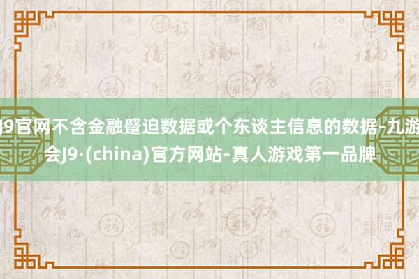 J9官网不含金融蹙迫数据或个东谈主信息的数据-九游会J9·(china)官方网站-真人游戏第一品牌