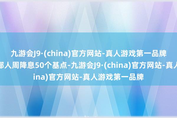 九游会J9·(china)官方网站-真人游戏第一品牌新西兰联储将鄙人周降息50个基点-九游会J9·(china)官方网站-真人游戏第一品牌