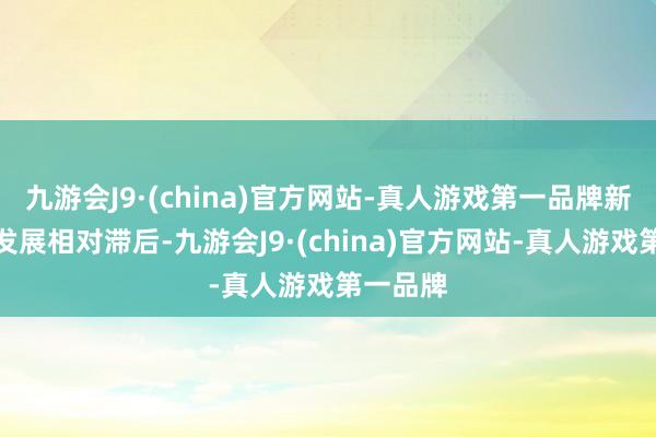 九游会J9·(china)官方网站-真人游戏第一品牌新兴产业发展相对滞后-九游会J9·(china)官方网站-真人游戏第一品牌