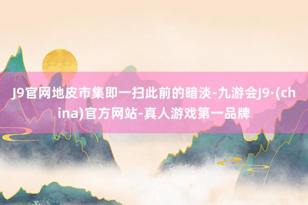 J9官网地皮市集即一扫此前的暗淡-九游会J9·(china)官方网站-真人游戏第一品牌