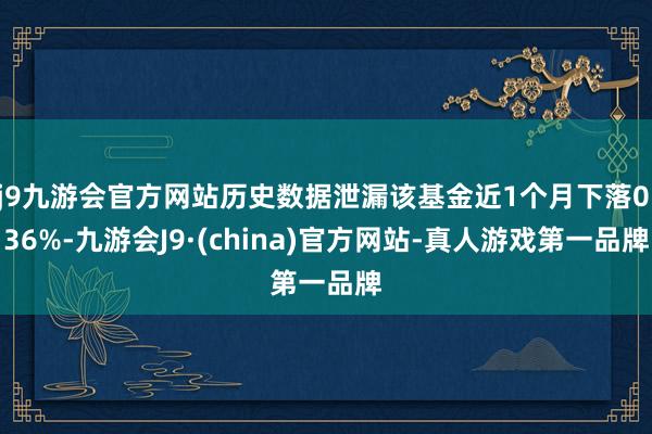 j9九游会官方网站历史数据泄漏该基金近1个月下落0.36%-九游会J9·(china)官方网站-真人游戏第一品牌