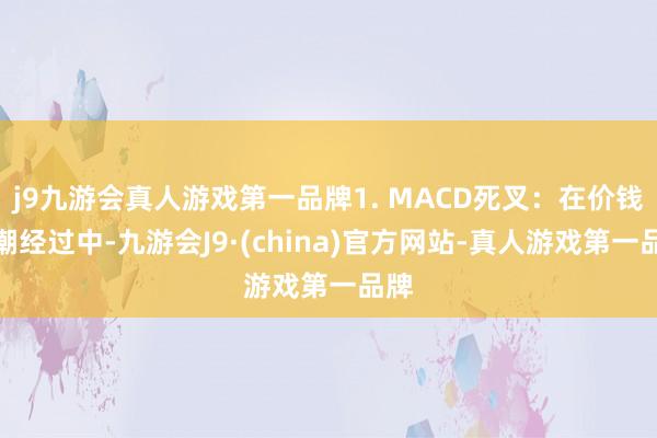 j9九游会真人游戏第一品牌1. MACD死叉：在价钱高潮经过中-九游会J9·(china)官方网站-真人游戏第一品牌