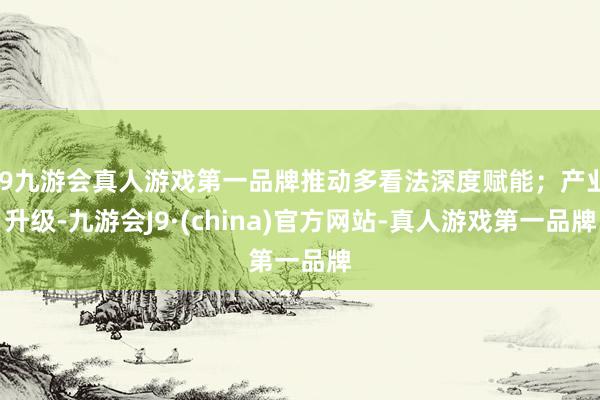 j9九游会真人游戏第一品牌推动多看法深度赋能；产业升级-九游会J9·(china)官方网站-真人游戏第一品牌