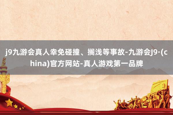 j9九游会真人幸免碰撞、搁浅等事故-九游会J9·(china)官方网站-真人游戏第一品牌