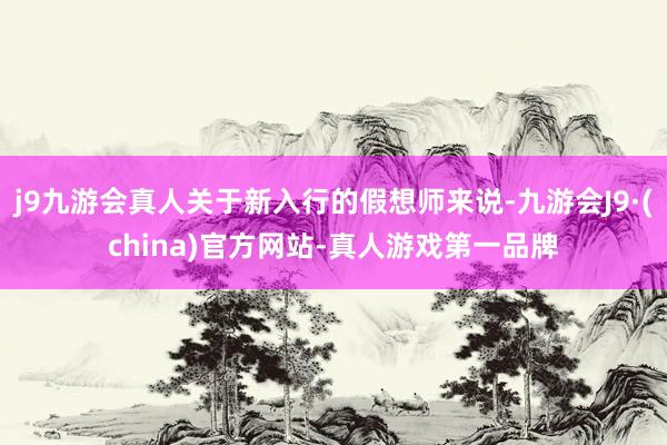 j9九游会真人关于新入行的假想师来说-九游会J9·(china)官方网站-真人游戏第一品牌