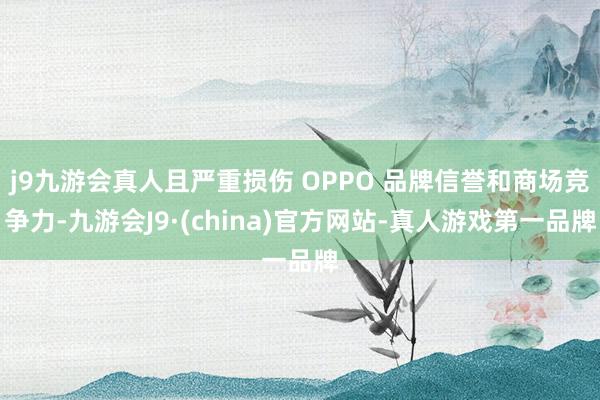j9九游会真人且严重损伤 OPPO 品牌信誉和商场竞争力-九游会J9·(china)官方网站-真人游戏第一品牌