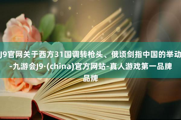 J9官网关于西方31国调转枪头、俄顷剑指中国的举动-九游会J9·(china)官方网站-真人游戏第一品牌