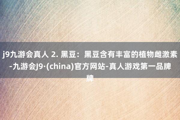 j9九游会真人 2. 黑豆：黑豆含有丰富的植物雌激素-九游会J9·(china)官方网站-真人游戏第一品牌