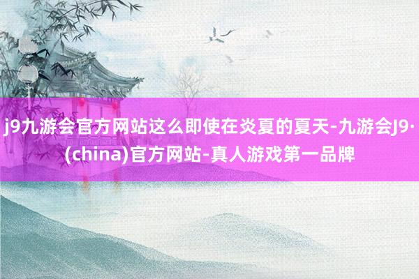j9九游会官方网站这么即使在炎夏的夏天-九游会J9·(china)官方网站-真人游戏第一品牌