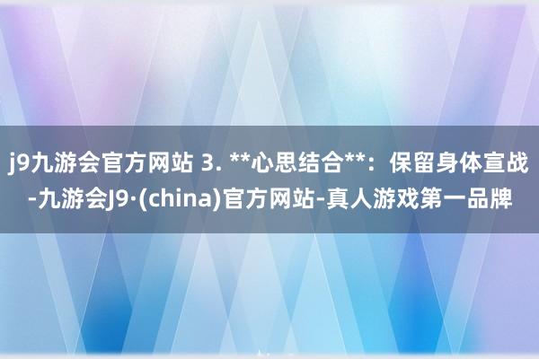 j9九游会官方网站 3. **心思结合**：保留身体宣战-九游会J9·(china)官方网站-真人游戏第一品牌
