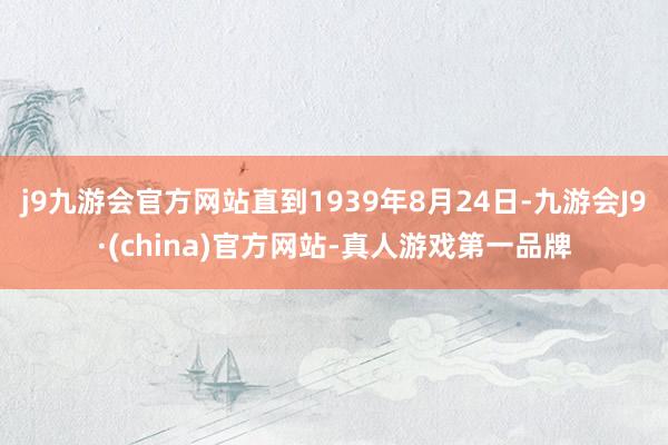 j9九游会官方网站直到1939年8月24日-九游会J9·(china)官方网站-真人游戏第一品牌