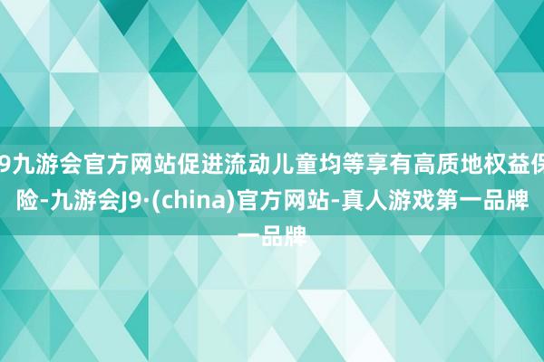 j9九游会官方网站促进流动儿童均等享有高质地权益保险-九游会J9·(china)官方网站-真人游戏第一品牌