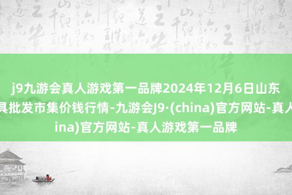 j9九游会真人游戏第一品牌2024年12月6日山东威海市农副家具批发市集价钱行情-九游会J9·(china)官方网站-真人游戏第一品牌
