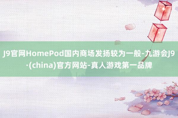 J9官网HomePod国内商场发扬较为一般-九游会J9·(china)官方网站-真人游戏第一品牌