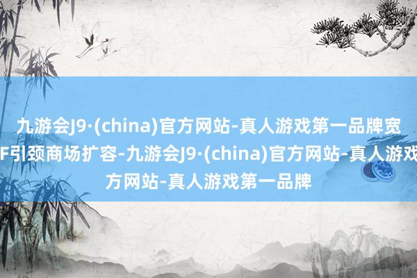 九游会J9·(china)官方网站-真人游戏第一品牌宽基股票ETF引颈商场扩容-九游会J9·(china)官方网站-真人游戏第一品牌