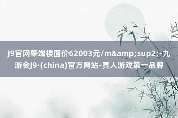 J9官网肇端楼面价62003元/m&sup2;-九游会J9·(china)官方网站-真人游戏第一品牌