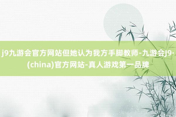 j9九游会官方网站但她认为我方手脚教师-九游会J9·(china)官方网站-真人游戏第一品牌