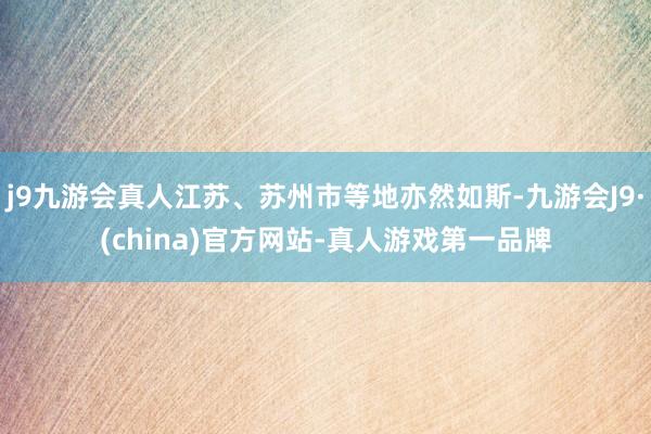 j9九游会真人江苏、苏州市等地亦然如斯-九游会J9·(china)官方网站-真人游戏第一品牌
