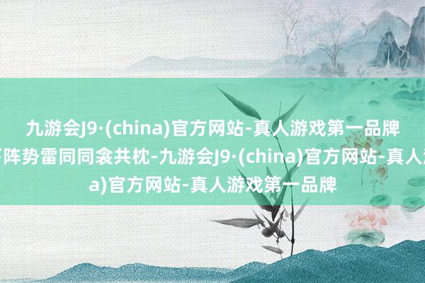 九游会J9·(china)官方网站-真人游戏第一品牌就如琼瑶笔下阵势雷同同衾共枕-九游会J9·(china)官方网站-真人游戏第一品牌