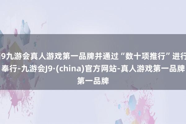j9九游会真人游戏第一品牌并通过“数十项推行”进行奉行-九游会J9·(china)官方网站-真人游戏第一品牌
