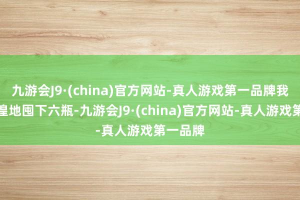 九游会J9·(china)官方网站-真人游戏第一品牌我绝不彷徨地囤下六瓶-九游会J9·(china)官方网站-真人游戏第一品牌