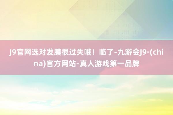 J9官网选对发膜很过失哦！临了-九游会J9·(china)官方网站-真人游戏第一品牌