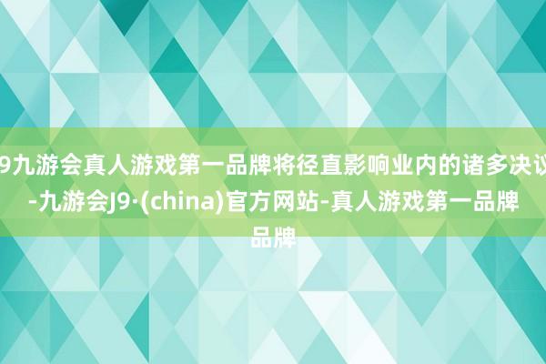 j9九游会真人游戏第一品牌将径直影响业内的诸多决议-九游会J9·(china)官方网站-真人游戏第一品牌