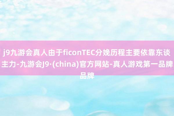 j9九游会真人由于ficonTEC分娩历程主要依靠东谈主力-九游会J9·(china)官方网站-真人游戏第一品牌