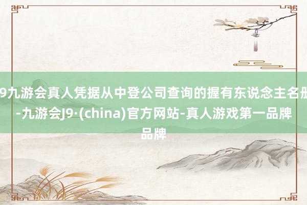 j9九游会真人凭据从中登公司查询的握有东说念主名册-九游会J9·(china)官方网站-真人游戏第一品牌