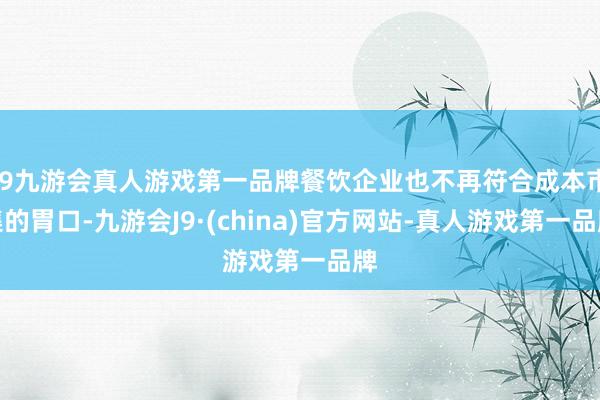 j9九游会真人游戏第一品牌餐饮企业也不再符合成本市集的胃口-九游会J9·(china)官方网站-真人游戏第一品牌