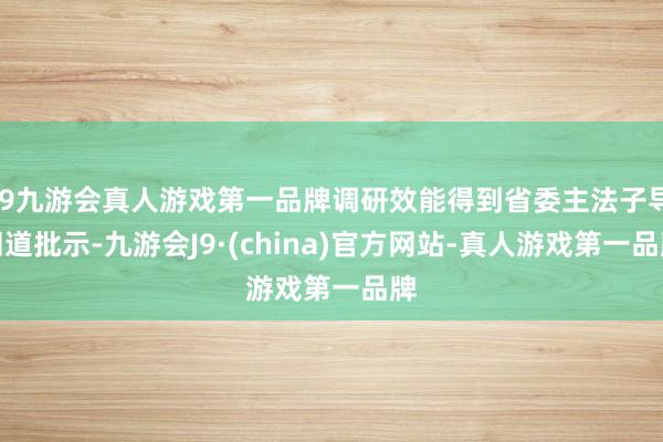 j9九游会真人游戏第一品牌调研效能得到省委主法子导同道批示-九游会J9·(china)官方网站-真人游戏第一品牌