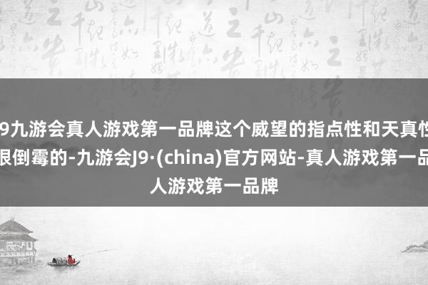 j9九游会真人游戏第一品牌这个威望的指点性和天真性是很倒霉的-九游会J9·(china)官方网站-真人游戏第一品牌
