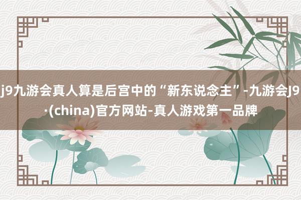 j9九游会真人算是后宫中的“新东说念主”-九游会J9·(china)官方网站-真人游戏第一品牌
