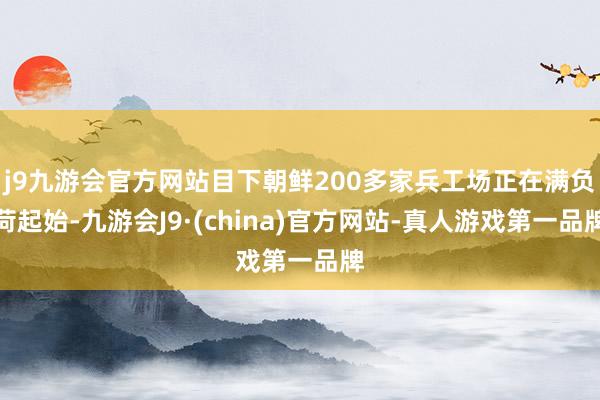 j9九游会官方网站目下朝鲜200多家兵工场正在满负荷起始-九游会J9·(china)官方网站-真人游戏第一品牌