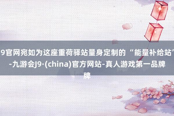 J9官网宛如为这座重荷驿站量身定制的 “能量补给站”-九游会J9·(china)官方网站-真人游戏第一品牌