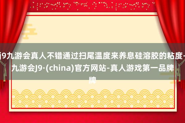 j9九游会真人不错通过扫尾温度来养息硅溶胶的粘度-九游会J9·(china)官方网站-真人游戏第一品牌