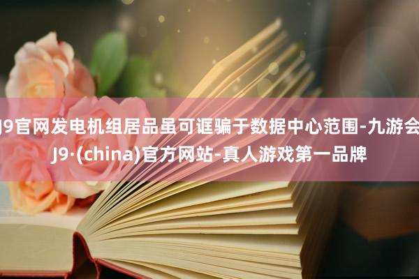 J9官网发电机组居品虽可诓骗于数据中心范围-九游会J9·(china)官方网站-真人游戏第一品牌