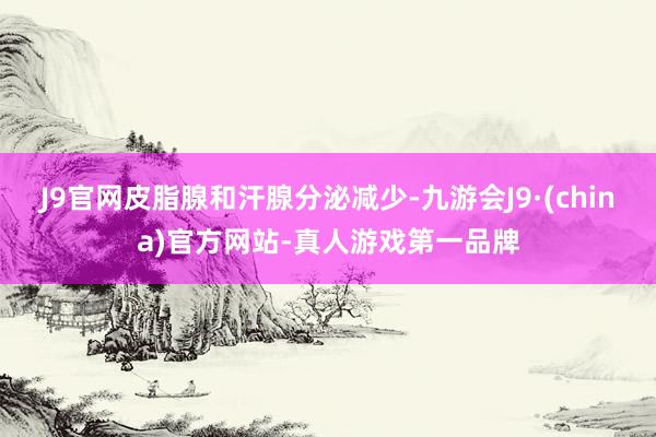 J9官网皮脂腺和汗腺分泌减少-九游会J9·(china)官方网站-真人游戏第一品牌