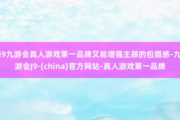 j9九游会真人游戏第一品牌又能增强主顾的包摄感-九游会J9·(china)官方网站-真人游戏第一品牌