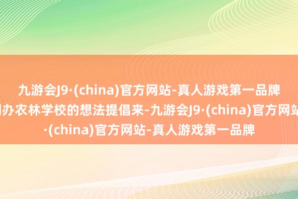 九游会J9·(china)官方网站-真人游戏第一品牌并将我方想在江西创办农林学校的想法提倡来-九游会J9·(china)官方网站-真人游戏第一品牌
