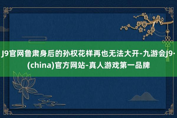 J9官网鲁肃身后的孙权花样再也无法大开-九游会J9·(china)官方网站-真人游戏第一品牌